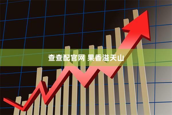 查查配官网 果香溢天山