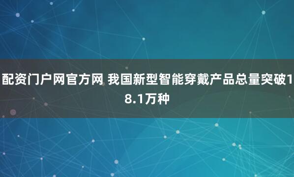 配资门户网官方网 我国新型智能穿戴产品总量突破18.1万种