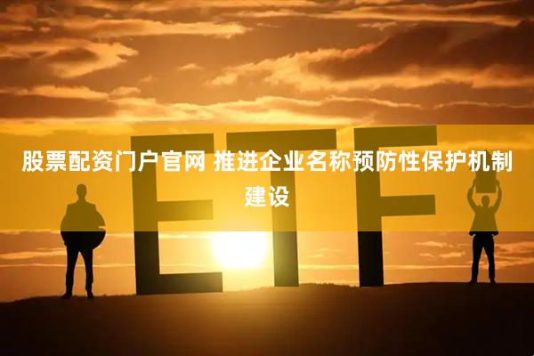 股票配资门户官网 推进企业名称预防性保护机制建设