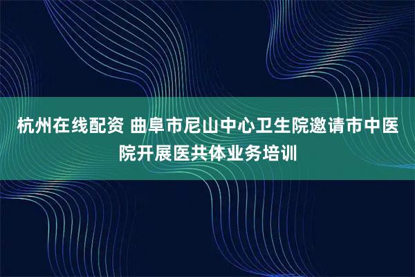 杭州在线配资 曲阜市尼山中心卫生院邀请市中医院开展医共体业务培训