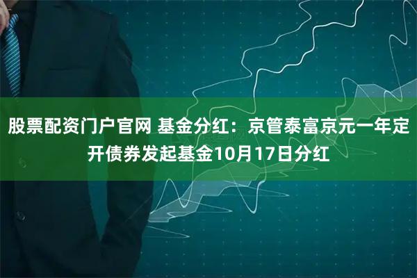 股票配资门户官网 基金分红：京管泰富京元一年定开债券发起基金10月17日分红