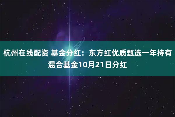 杭州在线配资 基金分红：东方红优质甄选一年持有混合基金10月21日分红