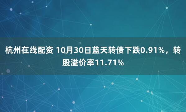 杭州在线配资 10月30日蓝天转债下跌0.91%，转股溢价率11.71%