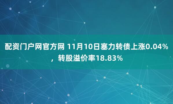 配资门户网官方网 11月10日塞力转债上涨0.04%，转股溢价率18.83%