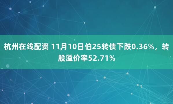 杭州在线配资 11月10日伯25转债下跌0.36%，转股溢价率52.71%