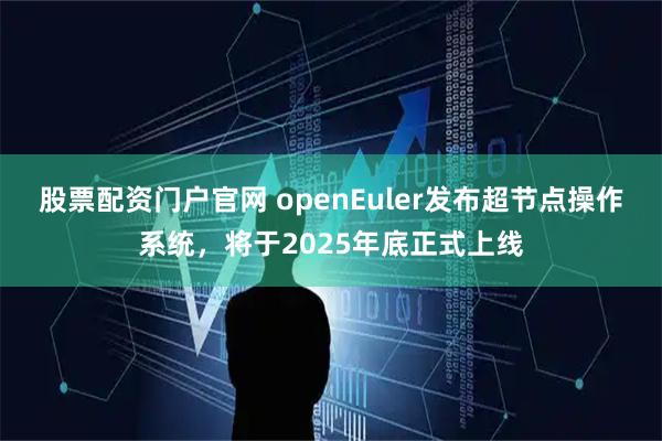 股票配资门户官网 openEuler发布超节点操作系统，将于2025年底正式上线