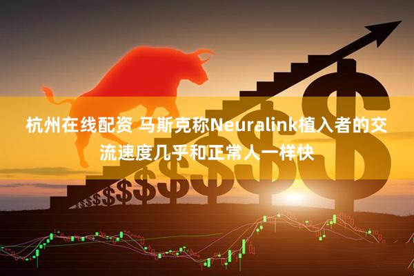 杭州在线配资 马斯克称Neuralink植入者的交流速度几乎和正常人一样快
