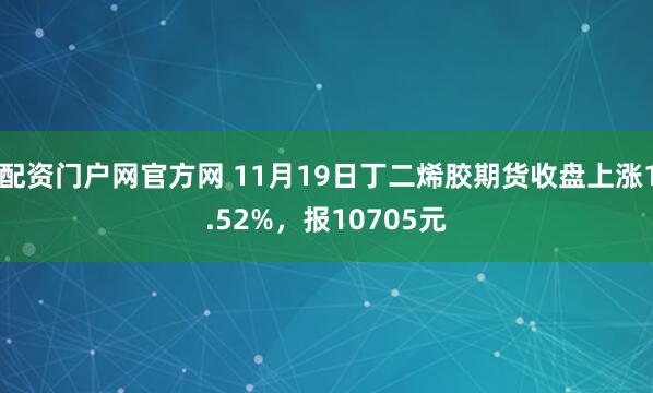 配资门户网官方网 11月19日丁二烯胶期货收盘上涨1.52%，报10705元