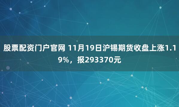 股票配资门户官网 11月19日沪锡期货收盘上涨1.19%，报293370元