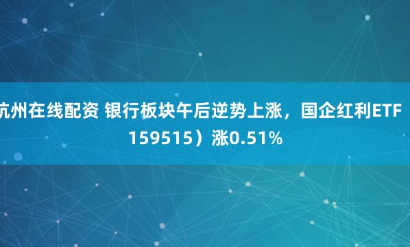杭州在线配资 银行板块午后逆势上涨，国企红利ETF（159515）涨0.51%