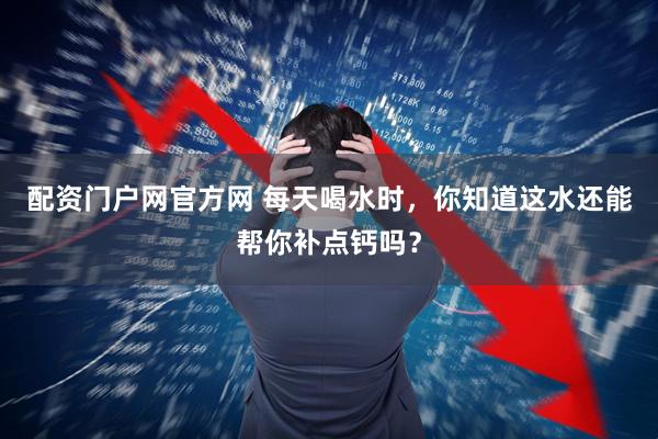 配资门户网官方网 每天喝水时，你知道这水还能帮你补点钙吗？
