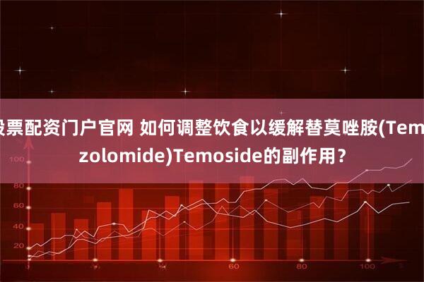 股票配资门户官网 如何调整饮食以缓解替莫唑胺(Temozolomide)Temoside的副作用？