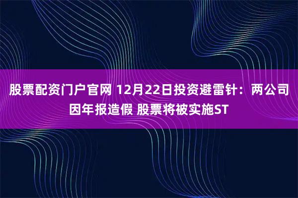股票配资门户官网 12月22日投资避雷针：两公司因年报造假 股票将被实施ST