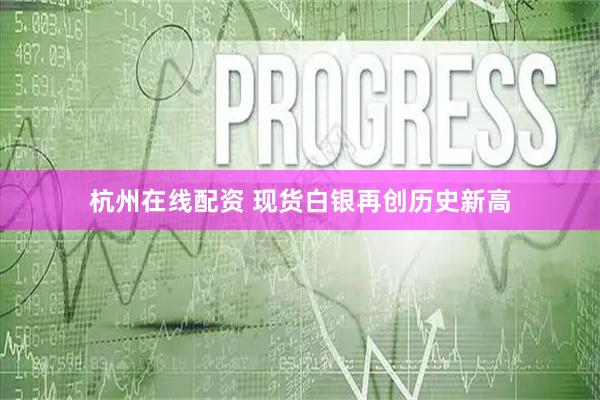 杭州在线配资 现货白银再创历史新高