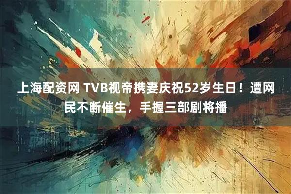 上海配资网 TVB视帝携妻庆祝52岁生日！遭网民不断催生，手握三部剧将播