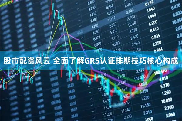 股市配资风云 全面了解GRS认证排期技巧核心构成