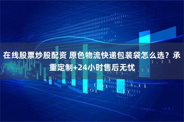 在线股票炒股配资 原色物流快递包装袋怎么选？承重定制+24小时售后无忧