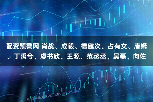 配资预警网 肖战、成毅、檀健次、占有女、唐嫣、丁禹兮、虞书欣、王源、范丞丞、吴磊、向佐