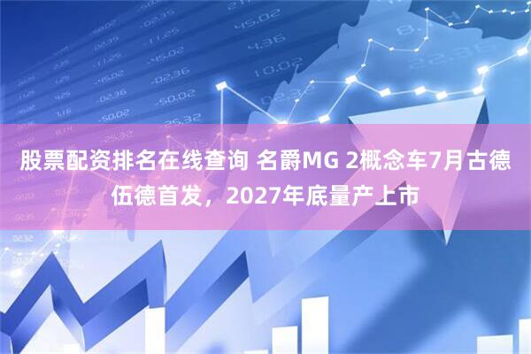股票配资排名在线查询 名爵MG 2概念车7月古德伍德首发,2027年底量产上市
