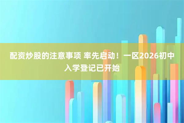 配资炒股的注意事项 率先启动!一区2026初中入学登记已开始
