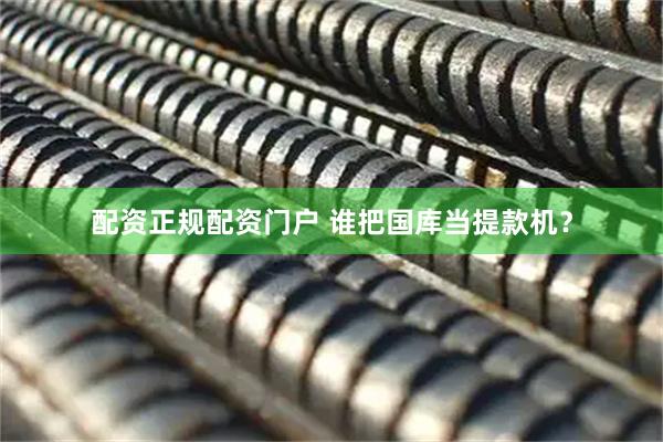 配资正规配资门户 谁把国库当提款机？
