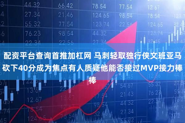 配资平台查询首推加杠网 马刺轻取独行侠文班亚马砍下40分成为焦点有人质疑他能否接过MVP接力棒