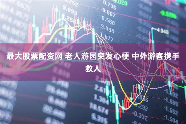 最大股票配资网 老人游园突发心梗 中外游客携手救人