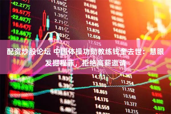 配资炒股论坛 中国体操功勋教练钱奎去世：慧眼发掘程菲，拒绝高薪邀请
