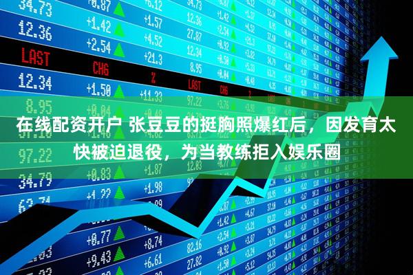 在线配资开户 张豆豆的挺胸照爆红后，因发育太快被迫退役，为当教练拒入娱乐圈