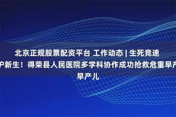 北京正规股票配资平台 工作动态 | 生死竞速 守护新生！得荣县人民医院多学科协作成功抢救危重早产儿