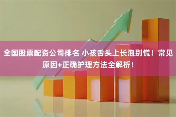 全国股票配资公司排名 小孩舌头上长泡别慌！常见原因+正确护理方法全解析！