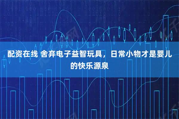 配资在线 舍弃电子益智玩具，日常小物才是婴儿的快乐源泉