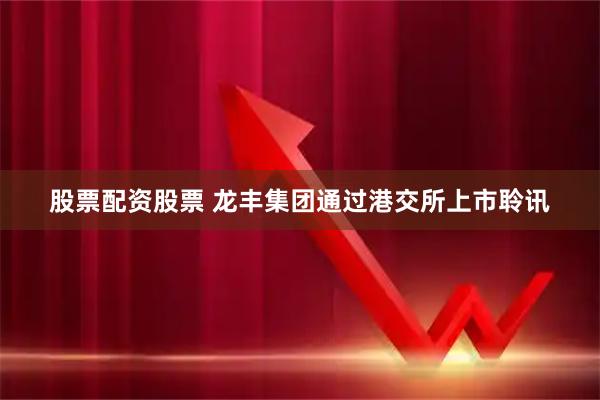 股票配资股票 龙丰集团通过港交所上市聆讯