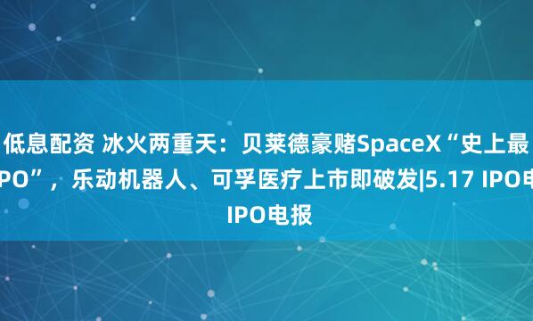 低息配资 冰火两重天：贝莱德豪赌SpaceX“史上最大IPO”，乐动机器人、可孚医疗上市即破发|5.17 IPO电报