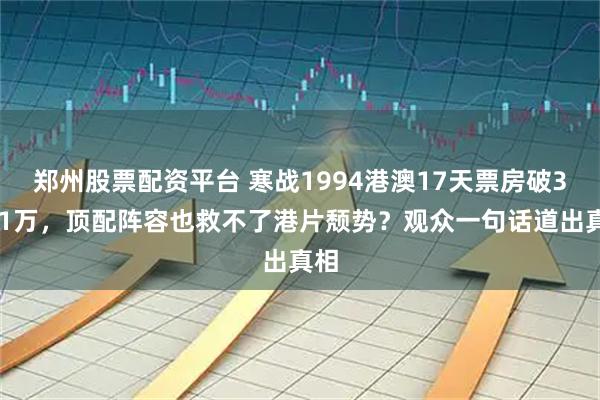 郑州股票配资平台 寒战1994港澳17天票房破3081万，顶配阵容也救不了港片颓势？观众一句话道出真相
