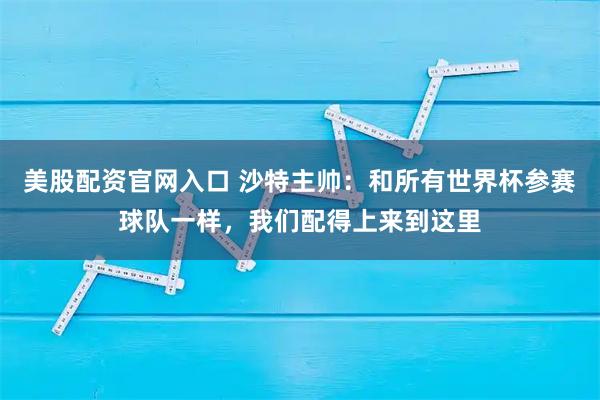 美股配资官网入口 沙特主帅：和所有世界杯参赛球队一样，我们配得上来到这里