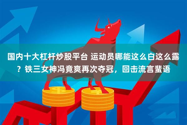 国内十大杠杆炒股平台 运动员哪能这么白这么露？铁三女神冯竟爽再次夺冠，回击流言蜚语