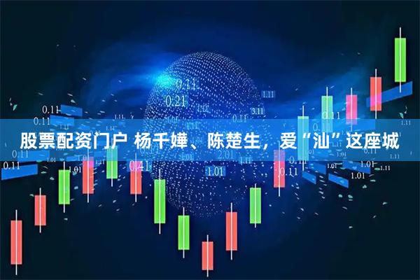 股票配资门户 杨千嬅、陈楚生，爱“汕”这座城