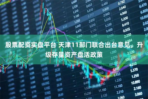 股票配资实盘平台 天津11部门联合出台意见，升级存量资产盘活政策