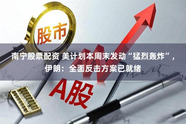 南宁股票配资 美计划本周末发动“猛烈轰炸”，伊朗：全面反击方案已就绪