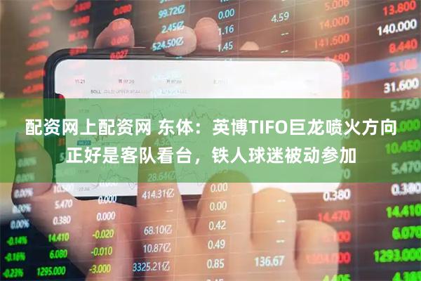 配资网上配资网 东体：英博TIFO巨龙喷火方向正好是客队看台，铁人球迷被动参加