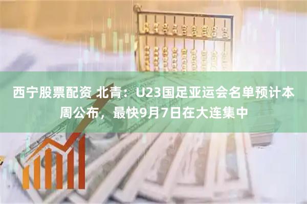 西宁股票配资 北青：U23国足亚运会名单预计本周公布，最快9月7日在大连集中