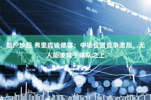 散户炒股 弗里克谈德容:中场位置竞争激烈,无人能凌驾于球队之上