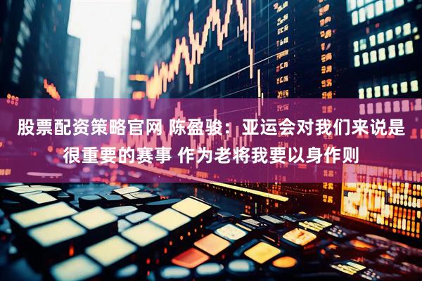 股票配资策略官网 陈盈骏：亚运会对我们来说是很重要的赛事 作为老将我要以身作则