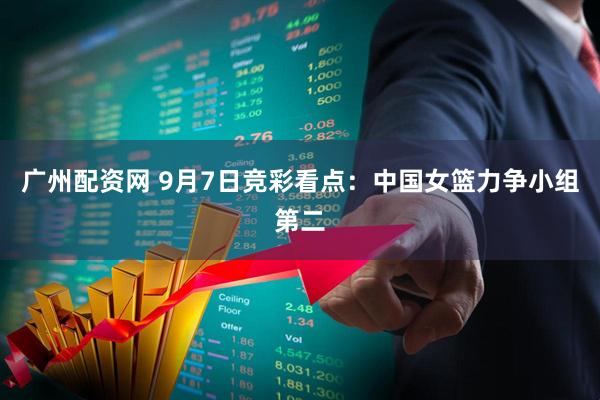 广州配资网 9月7日竞彩看点：中国女篮力争小组第二