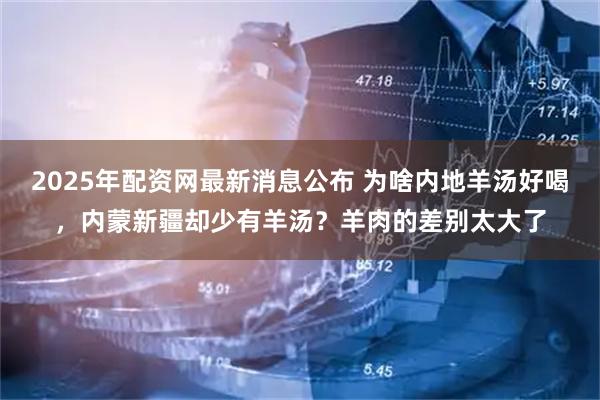 2025年配资网最新消息公布 为啥内地羊汤好喝，内蒙新疆却少有羊汤？羊肉的差别太大了