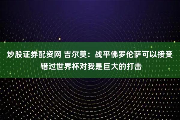 炒股证券配资网 吉尔莫：战平佛罗伦萨可以接受 错过世界杯对我是巨大的打击