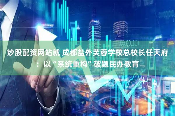 炒股配资网站就 成都盐外芙蓉学校总校长任天府：以“系统重构”破题民办教育