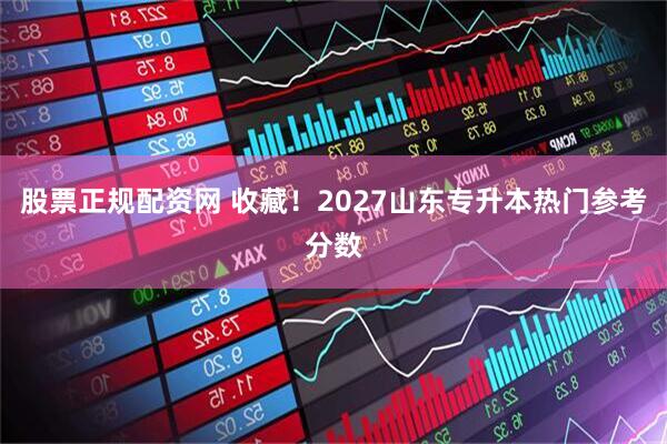 股票正规配资网 收藏！2027山东专升本热门参考分数