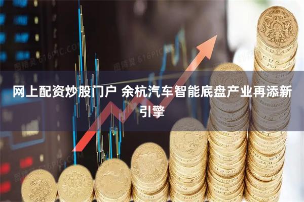 网上配资炒股门户 余杭汽车智能底盘产业再添新引擎